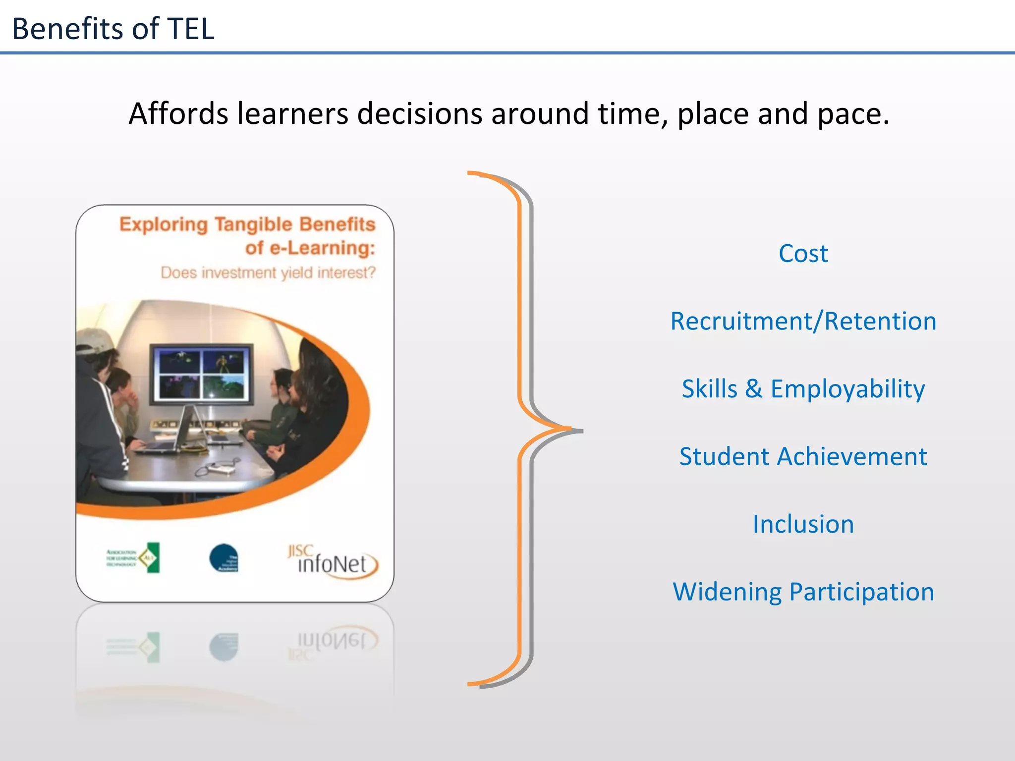 Benefits of TEL Affords learners decisions around time, place and pace. Cost Recruitment/Retention Skills & Employability Student Achievement Inclusion Widening Participation 
