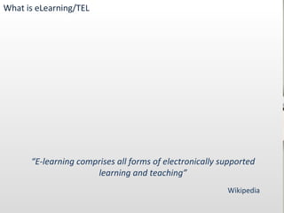 “ E-learning comprises all forms of electronically supported learning and teaching” Wikipedia What is eLearning/TEL 