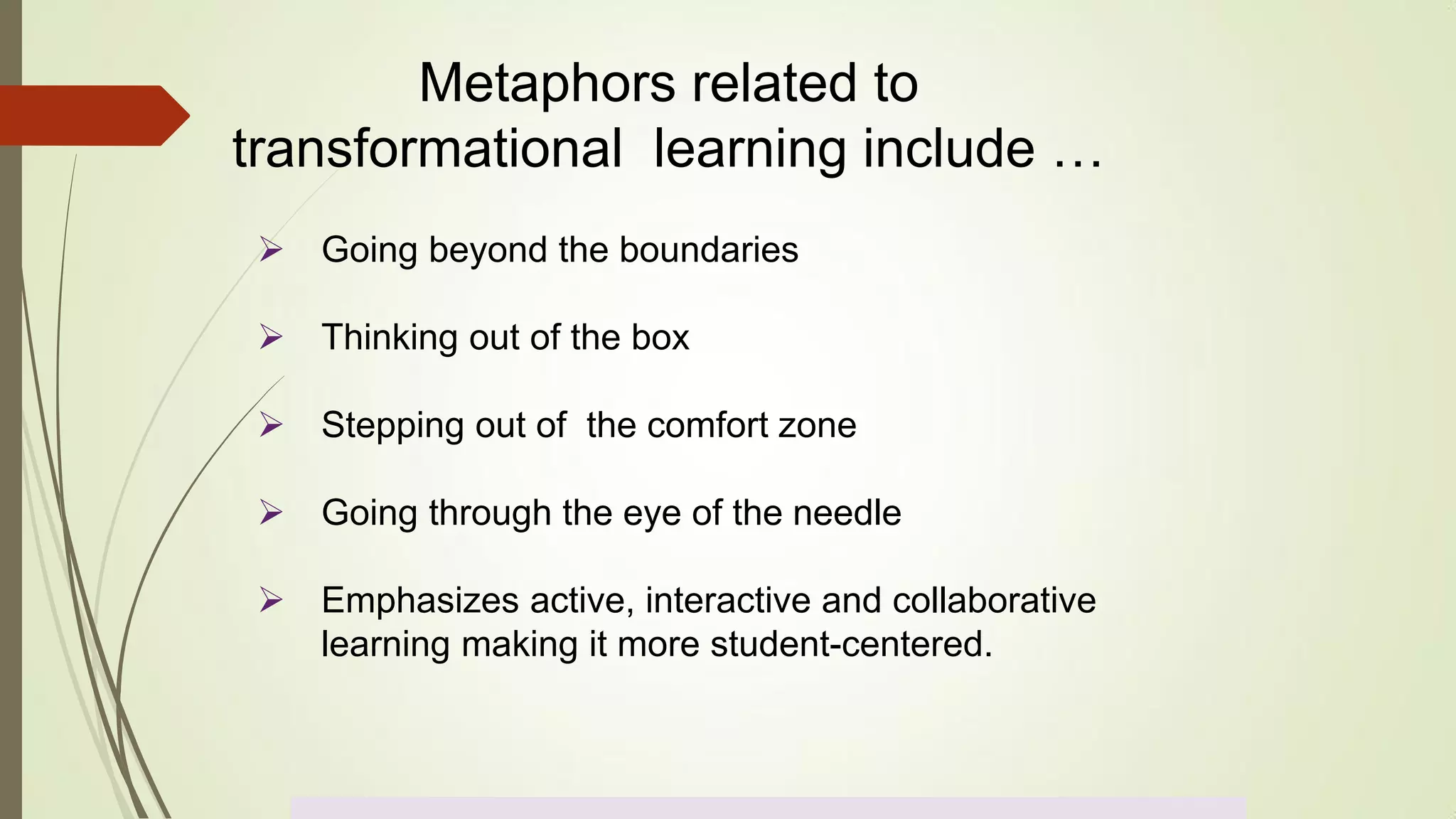  Going beyond the boundaries
 Thinking out of the box
 Stepping out of the comfort zone
 Going through the eye of the needle
 Emphasizes active, interactive and collaborative
learning making it more student-centered.
Metaphors related to
transformational learning include …
 