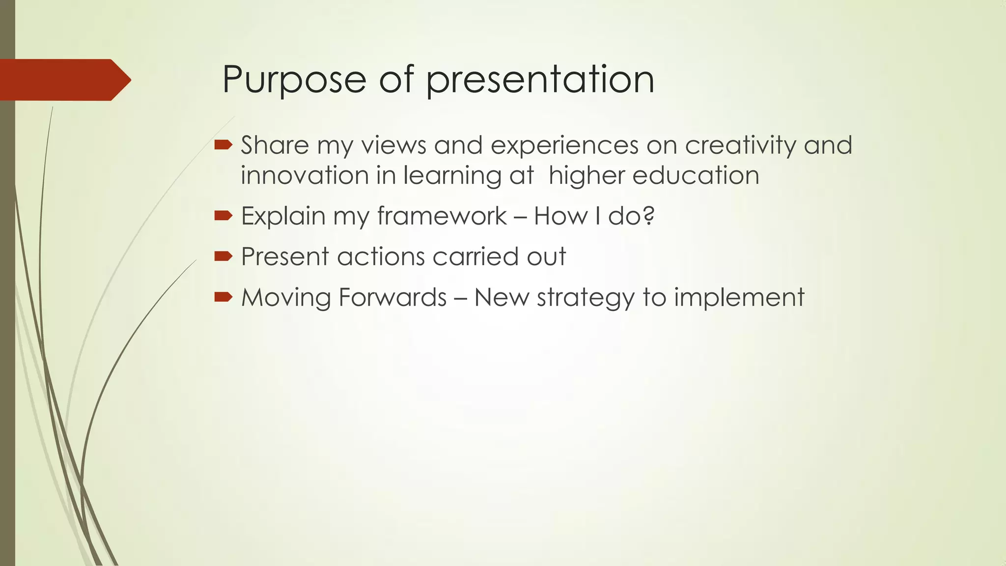 Purpose of presentation
 Share my views and experiences on creativity and
innovation in learning at higher education
 Explain my framework – How I do?
 Present actions carried out
 Moving Forwards – New strategy to implement
 