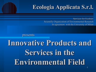 Innovative Products and Services in the Environmental Field Ecologia Applicata S.r.l. Services for Ecology Scientific Organization of Environmental Research In agreement  with the University of Milan presents 
