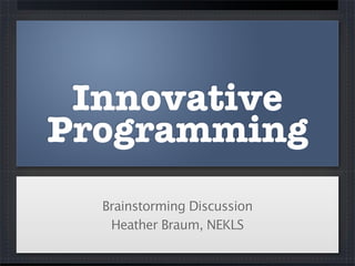 Innovative
Programming
Brainstorming Discussion
Heather Braum, NEKLS
 