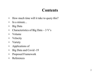 Contents
• How much time will it take to query this?
• In a minute...
• Big Data
• Characteristics of Big Data – 3 V’s
• Volume
• Velocity
• Variety
• Applications of
• Big Data and Covid -19
• Proposed Framework
• References
2
 