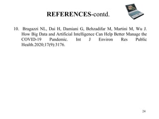 REFERENCES-contd.
10. Bragazzi NL, Dai H, Damiani G, Behzadifar M, Martini M, Wu J.
How Big Data and Artificial Intelligence Can Help Better Manage the
COVID-19 Pandemic. Int J Environ Res Public
Health.2020;17(9):3176.
24
 