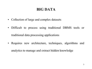 BIG DATA
• Collection of large and complex datasets
• Difficult to process using traditional DBMS tools or
traditional data processing applications
• Requires new architecture, techniques, algorithms and
analytics to manage and extract hidden knowledge
5
 