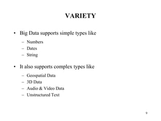 VARIETY
• Big Data supports simple types like
– Numbers
– Dates
– String
• It also supports complex types like
– Geospatial Data
– 3D Data
– Audio & Video Data
– Unstructured Text
9
 