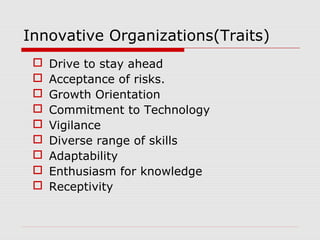 Innovative Organizations(Traits) 
 Drive to stay ahead 
 Acceptance of risks. 
 Growth Orientation 
 Commitment to Technology 
 Vigilance 
 Diverse range of skills 
 Adaptability 
 Enthusiasm for knowledge 
 Receptivity 
 