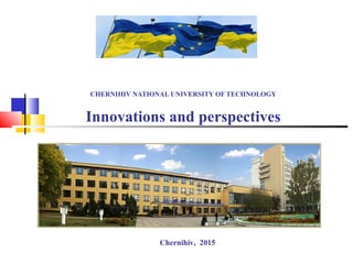 CHERNIHIV NATIONAL UNIVERSITY OF TECHNOLOGY
Innovations and perspectives
Chernihiv, 2015
 
