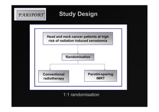 TROPSRAP          Study Design


           Head and neck cancer patients at high
            risk of radiation induced xerostomia



                      Randomisation




       Conventional                Parotid-sparing
       radiotherapy                     IMRT



                    1:1 randomisation
 