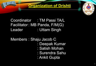 7
Coordinator : TM Passi TA/L
Facilitator : MB Panda, F/M(G)
Leader : Uttam Singh
Members : Shaju Jacob C
: Deepak Kumar
: Satish Mohan
: Surendra Sahu
: Ankit Gupta
Organization of Drishti
 
