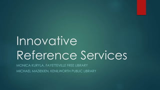 Innovative
Reference Services
MONICA KURYLA, FAYETTEVILLE FREE LIBRARY
MICHAEL MAZIEKIEN, KENILWORTH PUBLIC LIBRARY
 