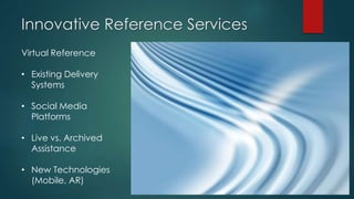 Innovative Reference Services
Virtual Reference
• Existing Delivery
Systems
• Social Media
Platforms
• Live vs. Archived
Assistance
• New Technologies
(Mobile, AR)
 