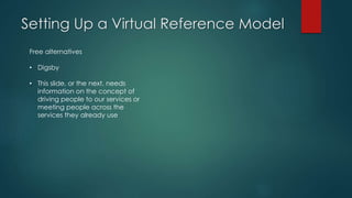 Setting Up a Virtual Reference Model
Free alternatives
• Digsby
• This slide, or the next, needs
information on the concept of
driving people to our services or
meeting people across the
services they already use
 