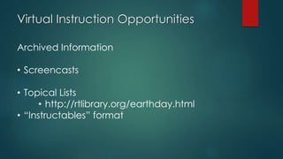 Virtual Instruction Opportunities
Archived Information
• Screencasts
• Topical Lists
• http://rtlibrary.org/earthday.html
• “Instructables” format
 