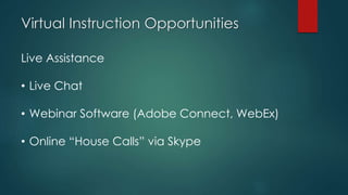 Virtual Instruction Opportunities
Live Assistance
• Live Chat
• Webinar Software (Adobe Connect, WebEx)
• Online “House Calls” via Skype
 