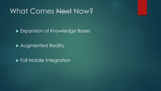 What Comes Next Now?
 Expansion of Knowledge Bases
 Augmented Reality
 Full Mobile Integration
 