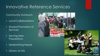 Innovative Reference Services
Community Outreach
• Local Collaborations
• Shared Promotion of
Services
• Serving New
Populations
• Determining Needs
• Library as HQ
 
