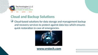 Cloud and Backup Solutions
 Cloud-based solutions for data storage and management backup
and recovery services to protect against data loss which ensures
quick restoration in case of emergencies.
www.vrstech.com
 