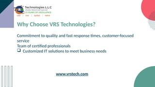 Why Choose VRS Technologies?
Commitment to quality and fast response times, customer-focused
service
Team of certified professionals
 Customized IT solutions to meet business needs
www.vrstech.com
 