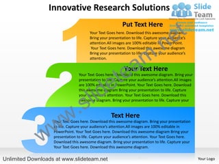 Innovative Research Solutions
                                                          Put Text Here

                                                                                       e t
                                       Your Text Goes here. Download this awesome diagram.



                                                                        .n
                                       Bring your presentation to life. Capture your audience’s
                                       attention.All images are 100% editable in PowerPoint.




                                                                      m
                                        Your Text Goes here. Download this awesome diagram
                                       Bring your presentation to life. Capture your audience’s



                                                      a
                                       attention.




                                                    te
                                                           Your Text Here

                                                  e
                                 Your Text Goes here. Download this awesome diagram. Bring your
                                 presentation to life. Capture your audience’s attention.All images



                                       id
                                 are 100% editable in PowerPoint. Your Text Goes here. Download



                                     l
                                 this awesome diagram Bring your presentation to life. Capture



                                   s
                                 your audience’s attention. Your Text Goes here. Download this



                           .
                                 awesome diagram. Bring your presentation to life. Capture your




                w        w                         Text Here
                   Your Text Goes here. Download this awesome diagram. Bring your presentation



              w
                   to life. Capture your audience’s attention.All images are 100% editable in
                   PowerPoint. Your Text Goes here. Download this awesome diagram Bring your
                   presentation to life. Capture your audience’s attention. Your Text Goes here.
                   Download this awesome diagram. Bring your presentation to life. Capture your
                   Your Text Goes here. Download this awesome diagram.

Unlimited Downloads at www.slideteam.net                                                              Your Logo
 