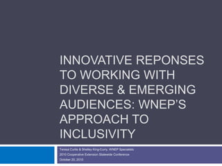 INNOVATIVE REPONSES
TO WORKING WITH
DIVERSE & EMERGING
AUDIENCES: WNEP’S
APPROACH TO
INCLUSIVITY
Teresa Curtis & Shelley King-Curry, WNEP Specialists
2010 Cooperative Extension Statewide Conference
October 20, 2010
 