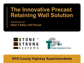The Innovative Precast
Retaining Wall Solution
PRESENTED BY:
Adam T Baker, LHV Precast




 NYS County Highway Superintendents
 