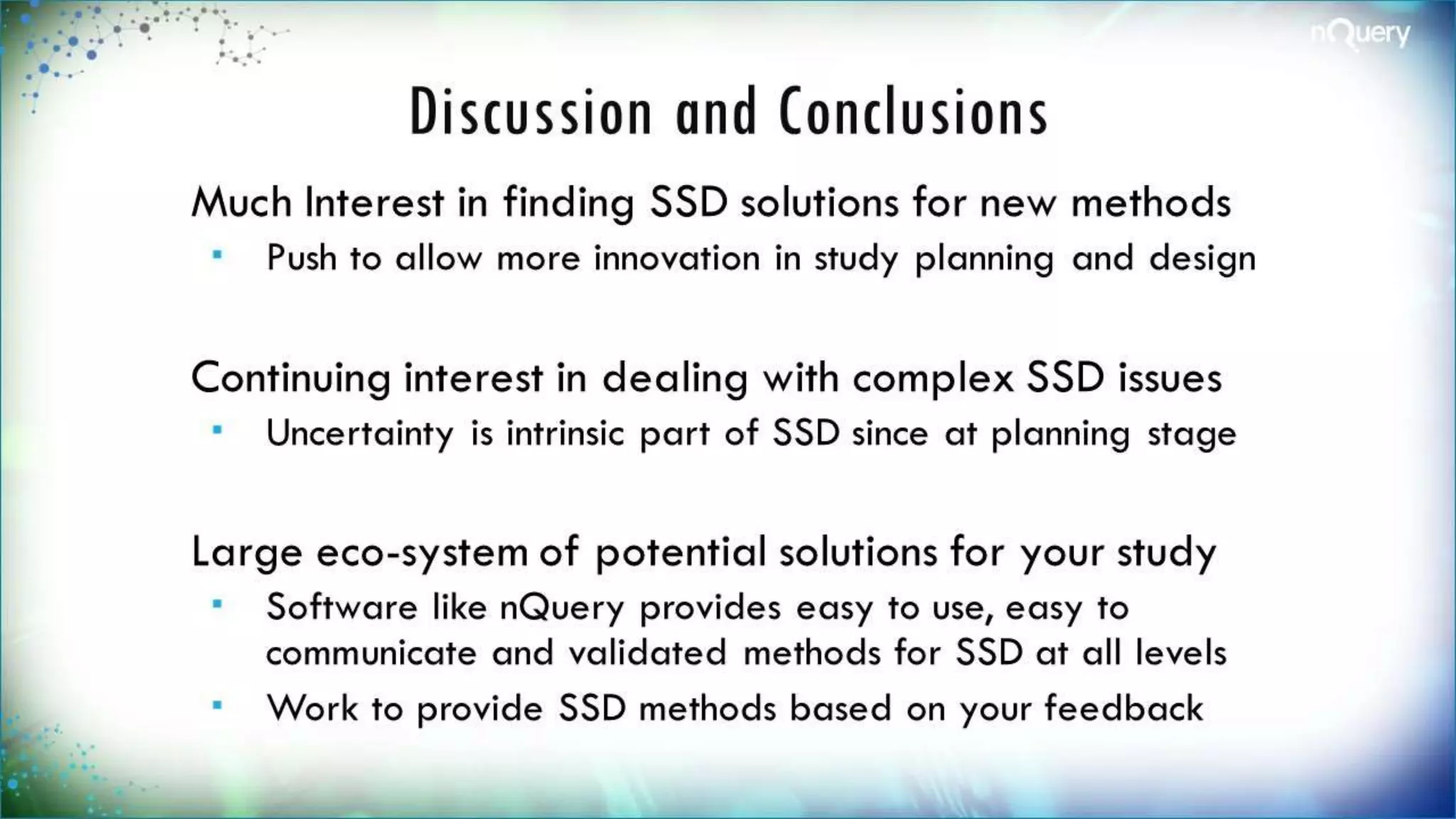 Discussion and Conclusions
Much Interest in finding SSD solutions for
new methods
 Push to allow more innovation in study planning
and design
Continuing interest in dealing with complex
SSD issues
 Uncertainty is intrinsic part of SSD since at
planning stage
Large eco-system of potential solutions for
your study
 