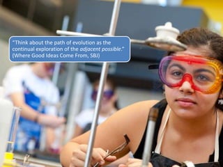 “Think about the path of evolution as the
continual exploration of the adjacent possible.”
(Where Good Ideas Come From, SBJ)
 