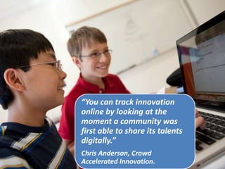 “You can track innovation
online by looking at the
moment a community was
first able to share its talents
digitally.”
Chris Anderson, Crowd
Accelerated Innovation.
 