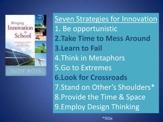 Seven Strategies for Innovation
1. Be opportunistic
2.Take Time to Mess Around
3.Learn to Fail
4.Think in Metaphors
5.Go to Extremes
6.Look for Crossroads
7.Stand on Other’s Shoulders*
8.Provide the Time & Space
9.Employ Design Thinking
              *TEDx
 