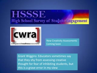 New Creativity Assessments
                      Coming Soon



Grant Wiggins: Educators sometimes say
that they shy from assessing creative
thought for fear of inhibiting students, but
this is a grave error in my view
 
