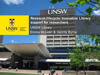 Research lifecycle: Innovative Library
support for researchers
UNSW Library
Emma McLean & Jacinta Byrne
 