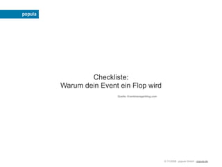 Checkliste:
Warum dein Event ein Flop wird
                Quelle: Eventmanagerblog.com




                                                        
                                               © 11/2008 popula GmbH - popula.de
 