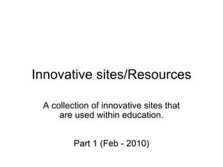 Innovative sites/Resources A collection of innovative sites that are used within education.     Part 1 (Feb - 2010) 