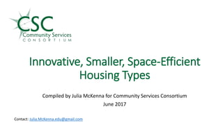 Innovative, Smaller, Space-Efficient
Housing Types
Compiled by Julia McKenna for Community Services Consortium
June 2017
Contact: Julia.McKenna.edu@gmail.com
 