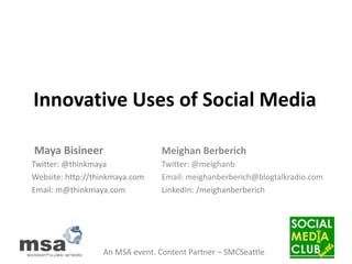 Innovative Uses of Social Media   Maya Bisineer Twitter: @thinkmaya Website: http://thinkmaya.com Email: m@thinkmaya.com Meighan Berberich Twitter:@meighanb Email:meighanberberich@blogtalkradio.com LinkedIn: /meighanberberich 