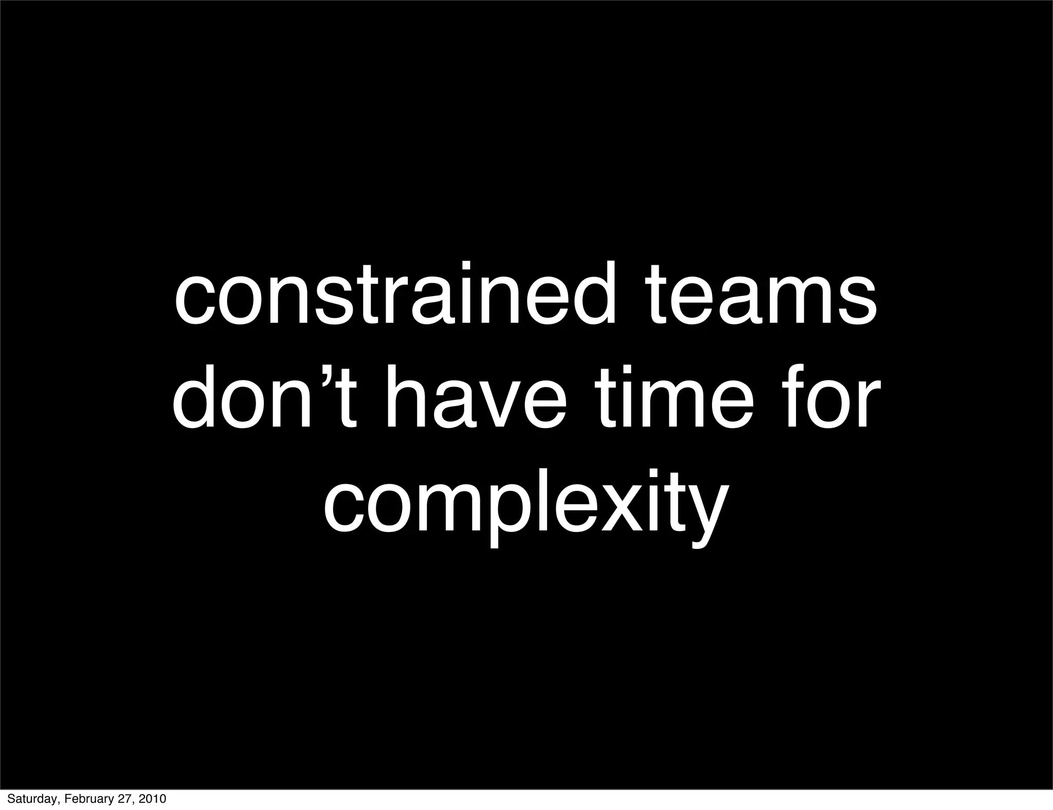 constrained teams
                              donʼt have time for
                                 complexity


Saturday, February 27, 2010
 