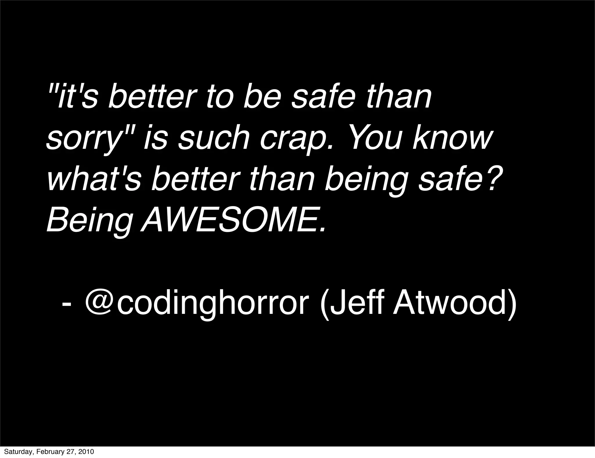 "it's better to be safe than
            sorry" is such crap. You know
            what's better than being safe?
            Being AWESOME.

                 - @codinghorror (Jeff Atwood)



Saturday, February 27, 2010
 
