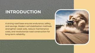 A strong road base ensures endurance, safety,
and savings. Modern soil stabilization methods
strengthen weak soils, reduce maintenance
costs, and revolutionize road construction for
long-term reliability.
INTRODUCTION
 