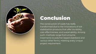 The construction of roads has really
transformed due to the innovations of soil
stabilization products that offer durability,
cost-effectiveness, and sustainability. Among
such, methods range from enzyme
treatments to polymer-based stabilizers and
various other forms, meeting every unique
project requirement.
Conclusion
 