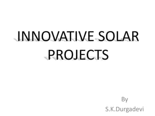 INNOVATIVE SOLAR
PROJECTS
By
S.K.Durgadevi
 