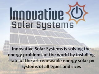 Innovative Solar Systems is solving the
energy problems of the world by installing
state of the art renewable energy solar pv
systems of all types and sizes

 