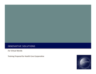 INNOVATIVE	
  SOLUTIONS	
  
For	
  Virtual	
  Worlds	
  
Training	
  Proposal	
  for	
  Health	
  Care	
  Coopera3ve	
  
 