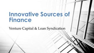 Venture Capital & Loan Syndication
Innovative Sources of
Finance
 