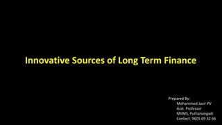 Innovative Sources of Long Term Finance
Prepared By:
Mohammed Jasir PV
Asst. Professor
MIIMS, Puthanangadi
Contact: 9605 69 32 66
 