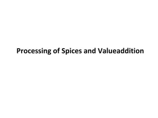 Processing of Spices and Valueaddition
 