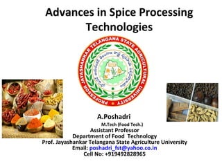 Advances in Spice Processing
Technologies
A.Poshadri
M.Tech (Food Tech.)
Assistant Professor
Department of Food Technology
Prof. Jayashankar Telangana State Agriculture University
Email: poshadri_fst@yahoo.co.in
Cell No: +919492828965
 