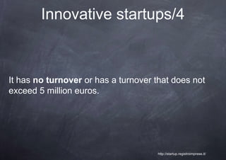 Innovative startups/4



It has no turnover or has a turnover that does not
exceed 5 million euros.




                                     http://startup.registroimprese.it/
 