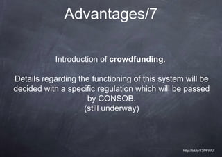 Advantages/7

           Introduction of crowdfunding.

Details regarding the functioning of this system will be
decided with a specific regulation which will be passed
                     by CONSOB.
                    (still underway)



                                                http://bit.ly/13PFWUI
 