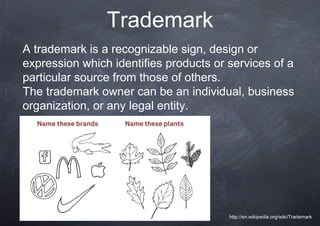 Trademark
A trademark is a recognizable sign, design or
expression which identifies products or services of a
particular source from those of others.
The trademark owner can be an individual, business
organization, or any legal entity.




                                        http://en.wikipedia.org/wiki/Trademark
 